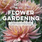 Transform Your Garden with Expert Tips: Mastering the Art of Flower Gardening – A Gardener’s Guide to Growing Flowers, from Today’s Favorites to Unusual Varieties