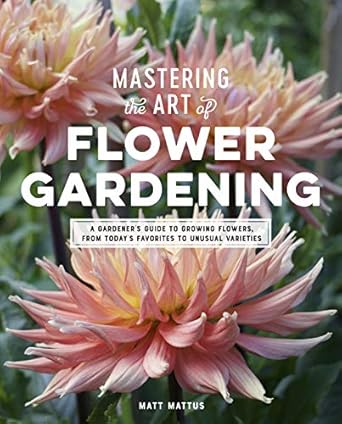 Transform Your Garden with Expert Tips: Mastering the Art of Flower Gardening – A Gardener’s Guide to Growing Flowers, from Today’s Favorites to Unusual Varieties