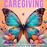 Transform Your Caregiving Journey: A Comprehensive Review of ‘Dementia Caregiving: A Self Help Book for Dementia Caregivers Offering Practical Coping Strategies and Support to Overcome Burnout, Increase Awareness, and Build Mental & Emotional Resilience’