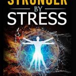 Discover How ‘Stronger By Stress’ Can Transform Your Health: Adapt to Beneficial Stressors to Improve Your Health and Strengthen the Body