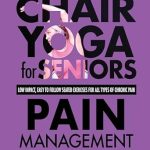 Transform Your Well-Being: A Comprehensive Review of Chair Yoga For Seniors Pain Management: Low Impact, Easy To Follow Seated Exercises To Manage Arthritis, Fibromyalgia, Back Aches, Neck Stiffness, Inflammation … Chronic Pain (Chair Exercises for Seniors)