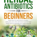 Discover the Healing Power of Nature: A Comprehensive Review of ‘HERBAL ANTIBIOTICS FOR BEGINNERS: Easily Learn to Craft Holistic Remedies, Safely Grow, Use, Store, and Source Essential High-Quality Herbs to Maintain Your Health Naturally’