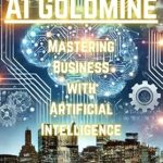 Unlocking Success: A Comprehensive Review of ‘AI Goldmine: Mastering Business With Artificial Intelligence’