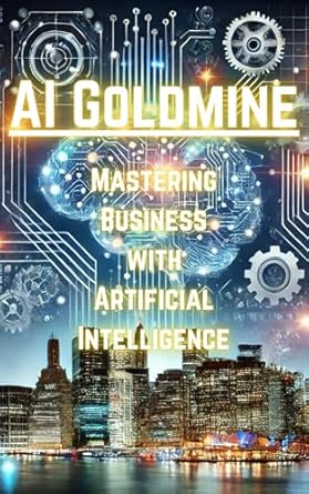 Unlocking Success: A Comprehensive Review of ‘AI Goldmine: Mastering Business With Artificial Intelligence’