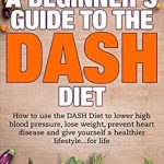 Transform Your Health: A Comprehensive Review of ‘DASH Diet: A Beginner’s Guide to the DASH Diet: How to Use the DASH Diet to Lower High Blood Pressure, Lose Weight, Prevent Heart Disease and Give Yourself … Dieting, Recipes, Prevent Diabetes Book 1’