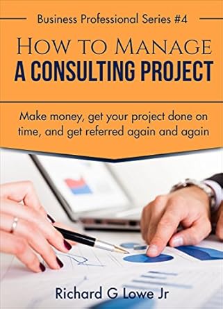 Unlock Success with Expert Insights: How to Manage a Consulting Project – Make Money, Get Your Project Done on Time, and Get Referred Again and Again (Business Professional Series Book 4)