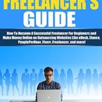 Discover Insider Tips in This Comprehensive Review of The Freelancer’s Guide: How To Become A Successful Freelancer For Beginners and Make Money Online on Outsourcing Websites Like oDesk, Elance, PeoplePerHour, … (Making Money Online, Freelance Writing)
