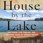 An Unforgettable Journey Through Time: The House by the Lake: One House, Five Families, and a Hundred Years of German History An Unforgettable Journey Through Time: The House by the Lake: One House, Five Families, and a Hundred Years of German History