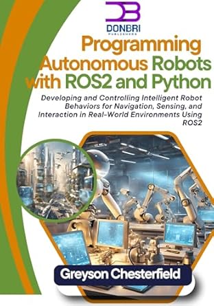 Unlock the Future of Robotics: A Comprehensive Review of ‘Programming Autonomous Robots with ROS2 and Python: Developing and Controlling Intelligent Robot Behaviors for Navigation, Sensing, and Interaction in Real-World Environments Using ROS2’