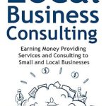Unlock Your Potential: A Comprehensive Review of ‘Local Business Consulting: Earning Money Providing Services and Consulting to Small and Local Businesses’