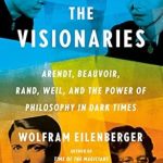 Discover Profound Insights in ‘The Visionaries: Arendt, Beauvoir, Rand, Weil, and the Power of Philosophy in Dark Times’ – A Must-Read Exploration of Philosophical Resilience