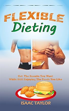 Transform Your Eating Habits: A Comprehensive Review of ‘Flexible Dieting: Get The Results You Want While Still Enjoying The Foods You Like’