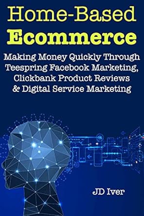 Unlock Your Online Success: An In-Depth Review of Home-Based Ecommerce (Online Selling Business Plans): Making Money Quickly Through Teespring Facebook Marketing, Clickbank Product Reviews & Digital Service Marketing from Amazon
