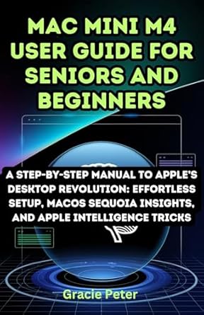 Unlock the Power of Your Mac with This Must-Read: ‘Mac Mini M4 User Guide for Seniors and Beginners: Step-by-Step Manual to Apple’s Desktop Revolution: Effortless Setup, macOS Sequoia Insights, and Apple … AI and Tech Innovation Update Book 5’