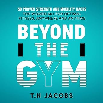 Discover Life-Changing Techniques: Beyond the Gym: 50 Proven Strength and Mobility Hacks for Women 60+ for Optimal Fitness, Anywhere and Anytime