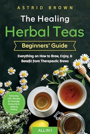 Discover the Power of Nature: A Comprehensive Review of The Healing Herbal Teas Beginners’ Guide [All-in-1]: Everything on How to Brew, Enjoy, & Benefit from Therapeutic Brews. Featuring 100+ Recipes for Stronger Immunity & Lifelong Vitality