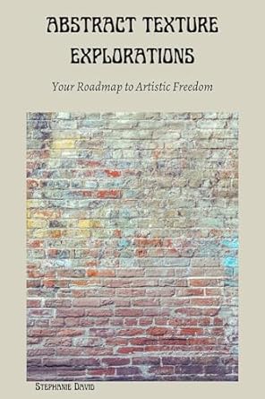 Unlock Your Creative Potential with This Must-Read: ABSTRACT TEXTURE EXPLORATIONS – Your Roadmap to Artistic Freedom