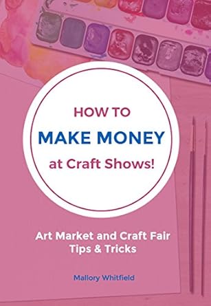 Discover Essential Strategies in This Must-Read Guide: How to Make Money at Craft Shows: Art Market and Craft Fair Tips & Tricks
