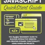 Unlock Your Web Development Potential: A Comprehensive Review of ‘JavaScript QuickStart Guide: The Simplified Beginner’s Guide to Building Interactive Websites and Creating Dynamic Functionality Using Hands-On Projects’