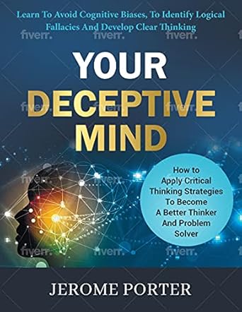 Unlock Your Thinking Potential: A Comprehensive Review of ‘Your Deceptive Mind – How to Apply Critical Thinking Strategies To Become A Better Thinker And Problem Solver: Learn To Avoid Cognitive Biases, To Identify Fallacies And Develop Clear Thinking’