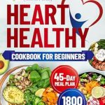 Transform Your Health: A Comprehensive Review of The Heart Healthy Cookbook for Beginners – Eat Healthy with 1800 Days of Simple and Delicious Recipes to Reduce Cholesterol and Blood Pressure, Enhanced by a 45-Day Meal Plan