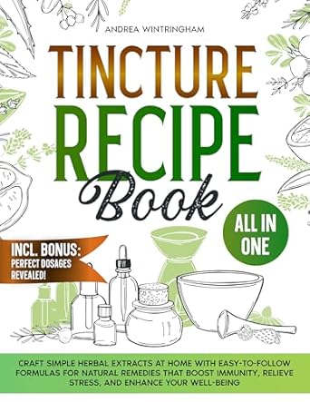 Discover the Healing Power of Nature: A Review of Tincture Recipe Book: Craft Simple Herbal Extracts at Home with Easy-to-Follow Formulas for Natural Remedies that Boost Immunity, Relieve Stress, and Enhance Your Well-Being