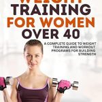 Discover the Benefits: A Comprehensive Review of ‘Weight Training for Women Over 40: Complete Guide to Weight Training and Workout Programs for Building Strength’