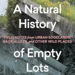 Discover the Hidden Beauty of Urban Wilderness: A Review of A Natural History of Empty Lots: Field Notes from Urban Edgelands, Back Alleys, and Other Wild Places