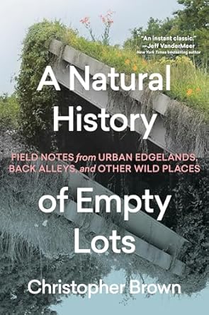 Discover the Hidden Beauty of Urban Wilderness: A Review of A Natural History of Empty Lots: Field Notes from Urban Edgelands, Back Alleys, and Other Wild Places