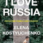 An Eye-Opening Journey: A Review of ‘I Love Russia: Reporting from a Lost Country’