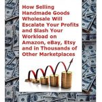 Unlock Your E-Commerce Potential: A Comprehensive Review of ‘How Selling Handmade Goods Wholesale Will Escalate Your Profits and Slash Your Workload on Amazon, eBay, Etsy and in Thousands of Other Marketplaces’