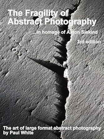 Discover the Beauty of Abstract Imagery: A Review of The Fragility of Abstract Photography… in Homage to Aaron Siskind: The Art of Large Format Abstract Photography 3rd Edition