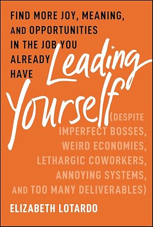 Transform Your Work Life: A Must-Read Review of ‘Leading Yourself: Find More Joy, Meaning, and Opportunities in the Job You Already Have (Despite Imperfect Bosses, Weird Economies, Lethargic Coworkers, Annoying Systems, and Too Many Deliverables)’
